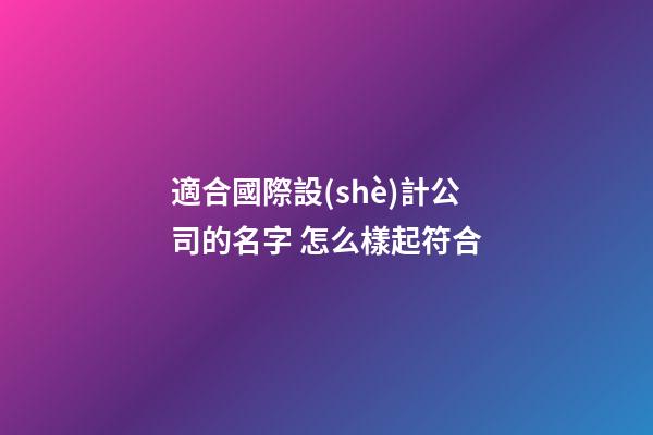 適合國際設(shè)計公司的名字 怎么樣起符合-第1張-公司起名-玄機(jī)派